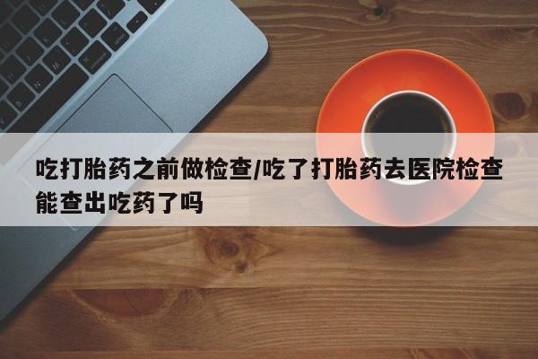 米非米索购买链接联系微信吃打胎药之前做检查/吃了打胎药去医院检查能查出吃药了吗
