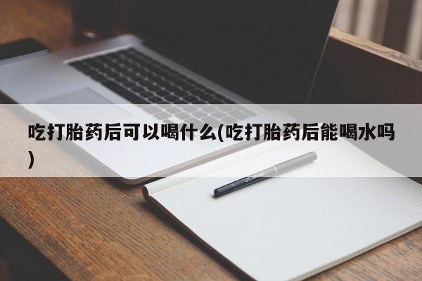 米非米索购买链接联系微信吃打胎药后可以喝什么(吃打胎药后能喝水吗)