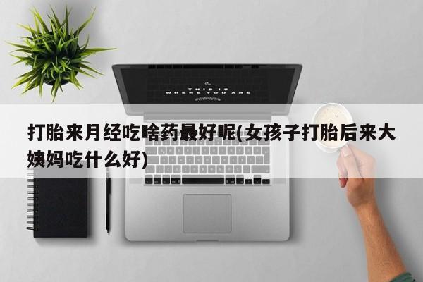 米非米索购买链接联系微信打胎来月经吃啥药最好呢(女孩子打胎后来大姨妈吃什么好)