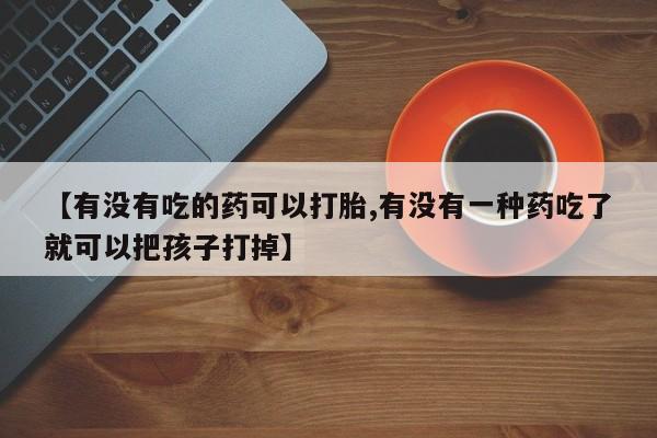 米非米索购买链接联系微信【有没有吃的药可以打胎,有没有一种药吃了就可以把孩子打掉】