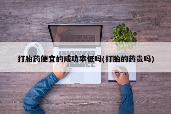 米非米索购买链接联系微信打胎药便宜的成功率低吗(打胎的药贵吗)