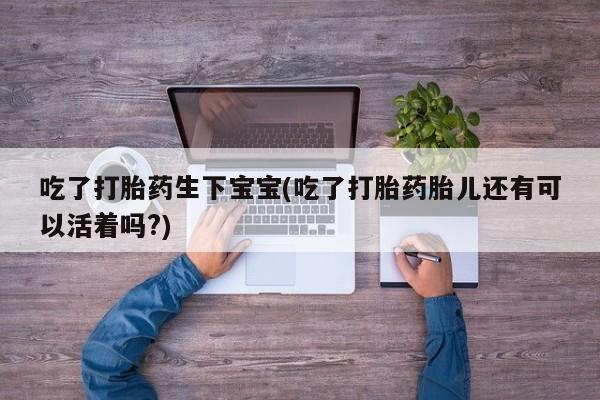 米非米索购买链接联系微信吃了打胎药生下宝宝(吃了打胎药胎儿还有可以活着吗?)