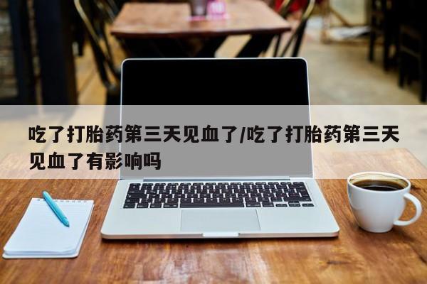 米非米索购买链接联系微信吃了打胎药第三天见血了/吃了打胎药第三天见血了有影响吗
