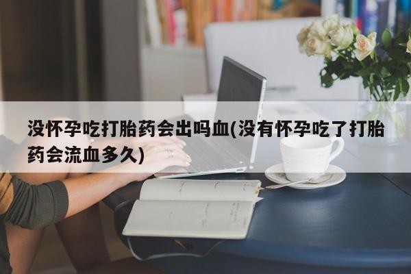 米非米索购买链接联系微信没怀孕吃打胎药会出吗血(没有怀孕吃了打胎药会流血多久)