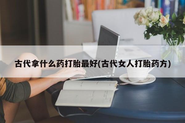 米非米索购买链接联系微信古代拿什么药打胎最好(古代女人打胎药方)