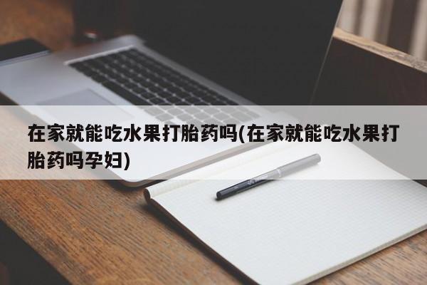米非米索购买链接联系微信在家就能吃水果打胎药吗(在家就能吃水果打胎药吗孕妇)