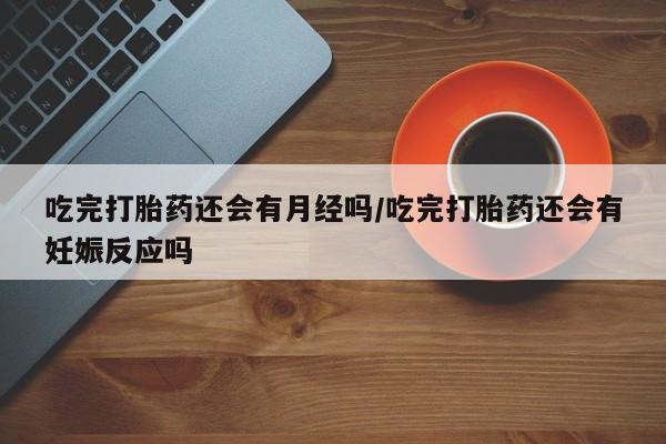 米非米索购买链接联系微信吃完打胎药还会有月经吗/吃完打胎药还会有妊娠反应吗