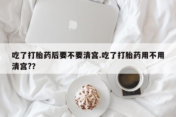 米非米索购买链接联系微信吃了打胎药后要不要清宫.吃了打胎药用不用清宫?？