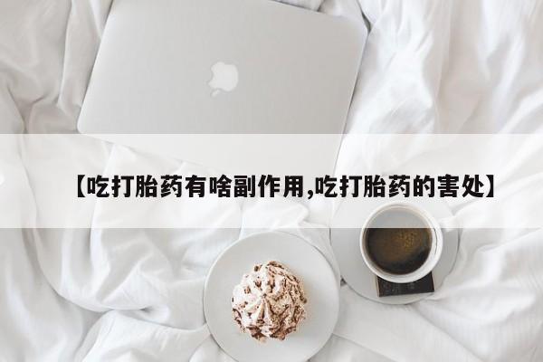 米非米索购买链接联系微信【吃打胎药有啥副作用,吃打胎药的害处】