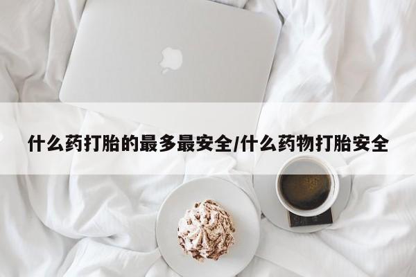 米非米索购买链接联系微信什么药打胎的最多最安全/什么药物打胎安全