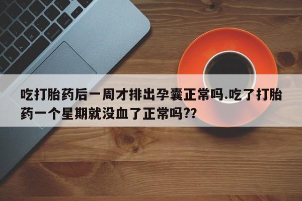 米非米索购买链接联系微信吃打胎药后一周才排出孕囊正常吗.吃了打胎药一个星期就没血了正常吗?？