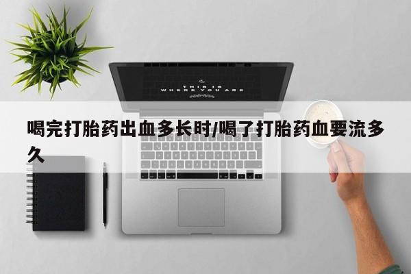 米非米索购买链接联系微信喝完打胎药出血多长时/喝了打胎药血要流多久