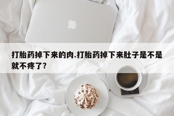 米非米索购买链接联系微信打胎药掉下来的肉.打胎药掉下来肚子是不是就不疼了？