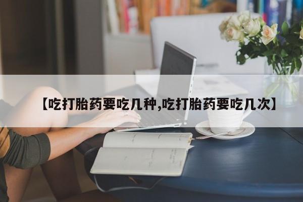 米非米索购买链接联系微信【吃打胎药要吃几种,吃打胎药要吃几次】