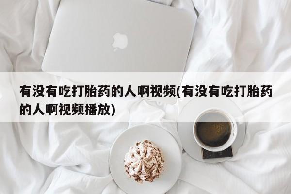 米非米索购买链接联系微信有没有吃打胎药的人啊视频(有没有吃打胎药的人啊视频播放)