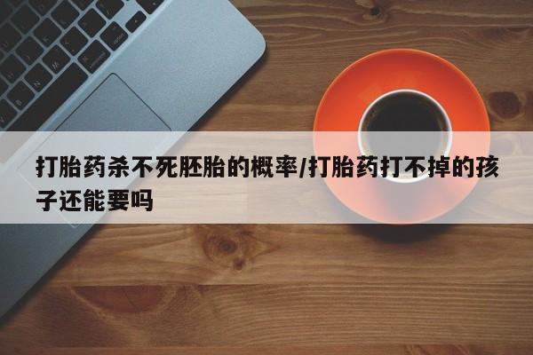 米非米索购买链接联系微信打胎药杀不死胚胎的概率/打胎药打不掉的孩子还能要吗