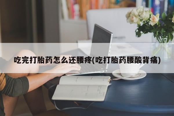 米非米索购买链接联系微信吃完打胎药怎么还腰疼(吃打胎药腰酸背痛)