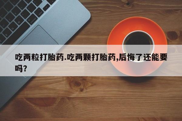 米非米索购买链接联系微信吃两粒打胎药.吃两颗打胎药,后悔了还能要吗？