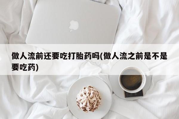 米非米索购买链接联系微信做人流前还要吃打胎药吗(做人流之前是不是要吃药)