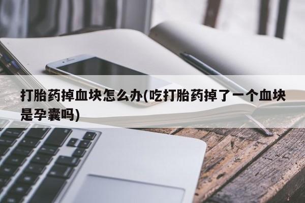 米非米索购买链接联系微信打胎药掉血块怎么办(吃打胎药掉了一个血块是孕囊吗)