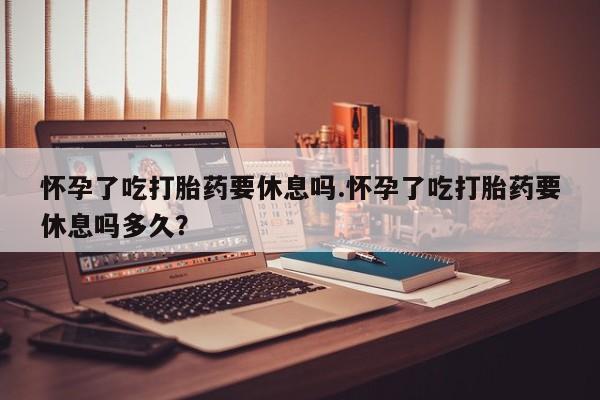 米非米索购买链接联系微信怀孕了吃打胎药要休息吗.怀孕了吃打胎药要休息吗多久？
