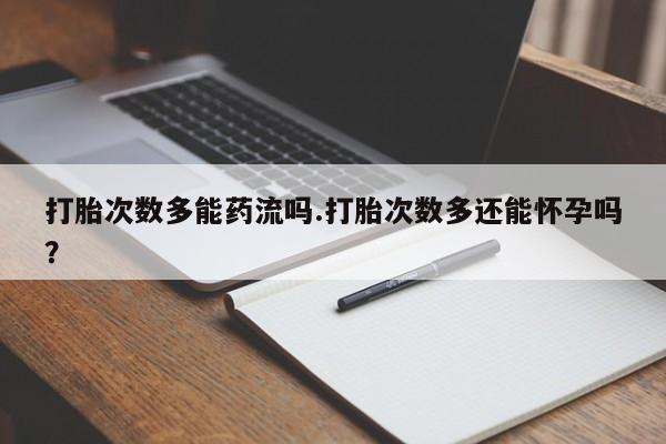 米非米索购买链接联系微信打胎次数多能药流吗.打胎次数多还能怀孕吗？
