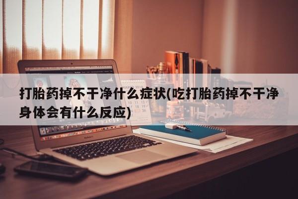 米非米索购买链接联系微信打胎药掉不干净什么症状(吃打胎药掉不干净身体会有什么反应)