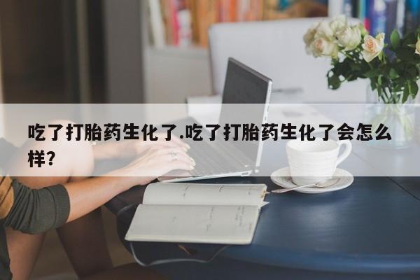 米非米索购买链接联系微信吃了打胎药生化了.吃了打胎药生化了会怎么样？