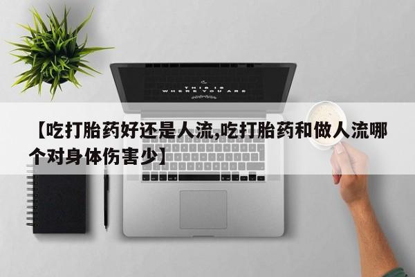 米非米索购买链接联系微信【吃打胎药好还是人流,吃打胎药和做人流哪个对身体伤害少】