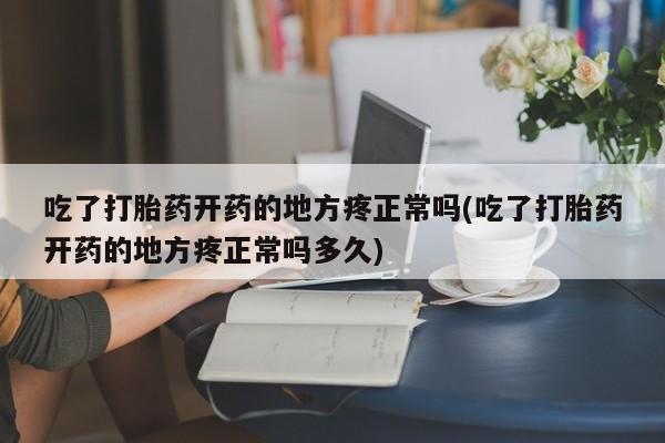 米非米索购买链接联系微信吃了打胎药开药的地方疼正常吗(吃了打胎药开药的地方疼正常吗多久)