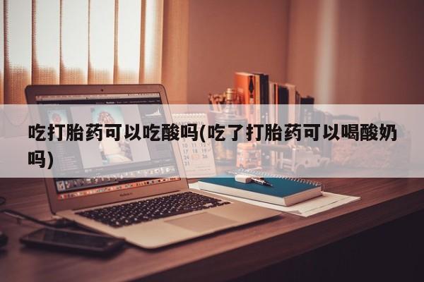 米非米索购买链接联系微信吃打胎药可以吃酸吗(吃了打胎药可以喝酸奶吗)
