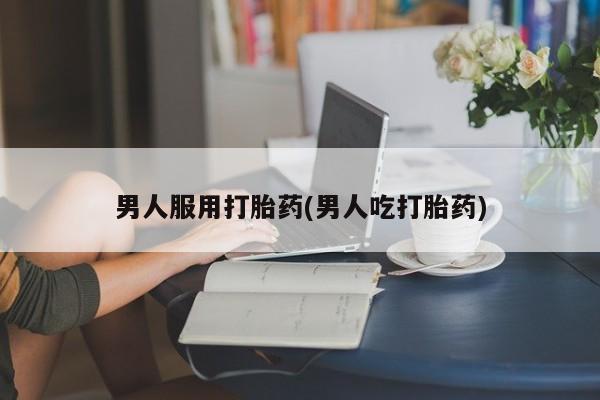 米非米索购买链接联系微信男人服用打胎药(男人吃打胎药)