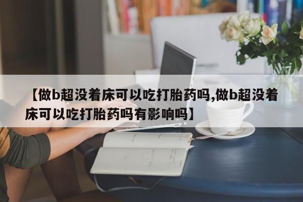 米非米索购买链接联系微信【做b超没着床可以吃打胎药吗,做b超没着床可以吃打胎药吗有影响吗】