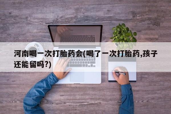 米非米索购买链接联系微信河南喝一次打胎药会(喝了一次打胎药,孩子还能留吗?)