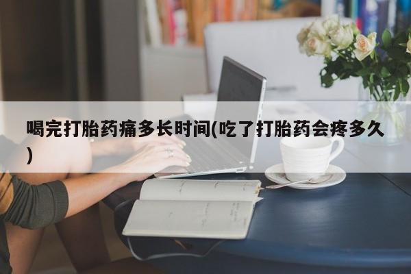 米非米索购买链接联系微信喝完打胎药痛多长时间(吃了打胎药会疼多久)
