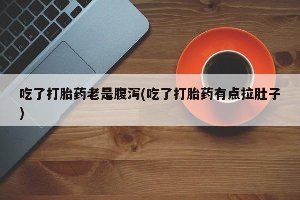 米非米索购买链接联系微信吃了打胎药老是腹泻(吃了打胎药有点拉肚子)