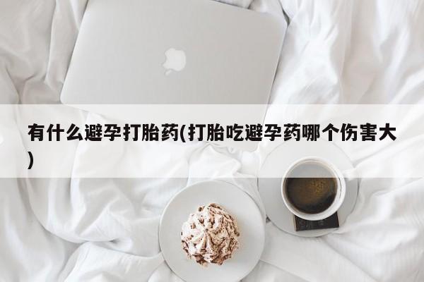 米非米索购买链接联系微信有什么避孕打胎药(打胎吃避孕药哪个伤害大)