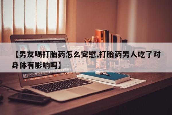 米非米索购买链接联系微信【男友喝打胎药怎么安慰,打胎药男人吃了对身体有影响吗】