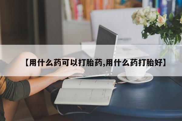 米非米索购买链接联系微信【用什么药可以打胎药,用什么药打胎好】