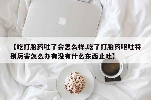 米非米索购买链接联系微信【吃打胎药吐了会怎么样,吃了打胎药呕吐特别厉害怎么办有没有什么东西止吐】