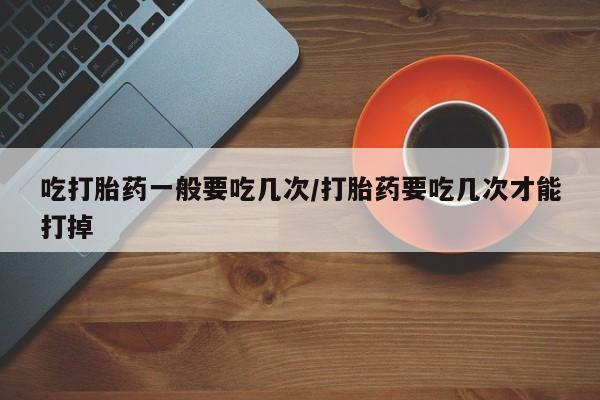 米非米索购买链接联系微信吃打胎药一般要吃几次/打胎药要吃几次才能打掉