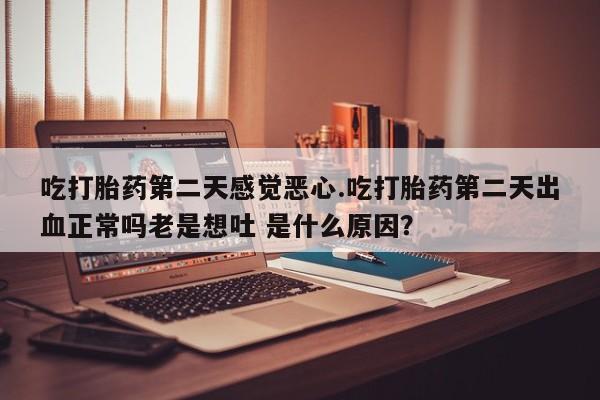 米非米索购买链接联系微信吃打胎药第二天感觉恶心.吃打胎药第二天出血正常吗老是想吐 是什么原因？
