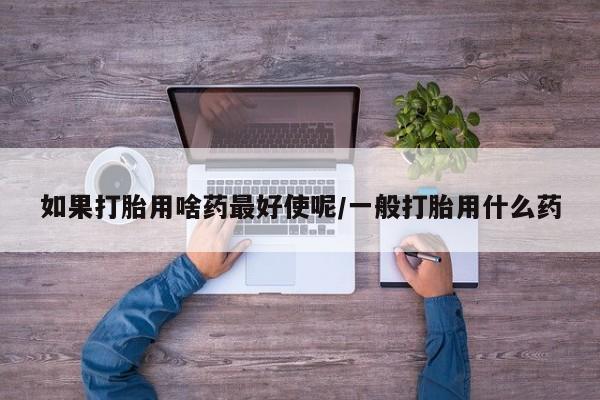 米非米索购买链接联系微信如果打胎用啥药最好使呢/一般打胎用什么药