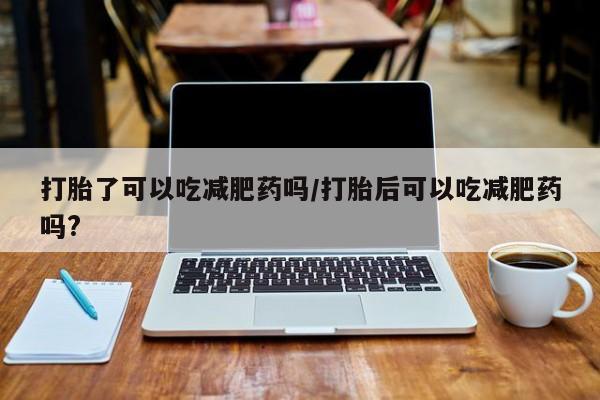 米非米索购买链接联系微信打胎了可以吃减肥药吗/打胎后可以吃减肥药吗?