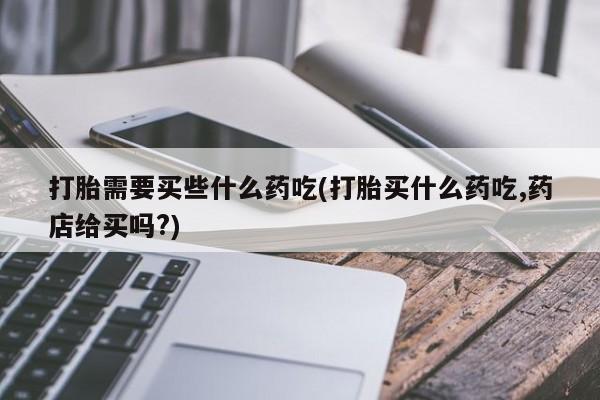 米非米索购买链接联系微信打胎需要买些什么药吃(打胎买什么药吃,药店给买吗?)
