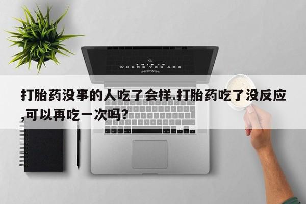 米非米索购买链接联系微信打胎药没事的人吃了会样.打胎药吃了没反应,可以再吃一次吗？
