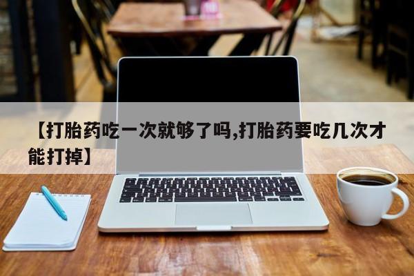 米非米索购买链接联系微信【打胎药吃一次就够了吗,打胎药要吃几次才能打掉】