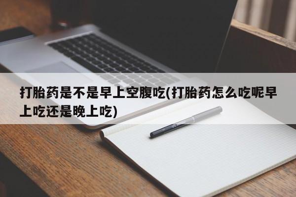 米非米索购买链接联系微信打胎药是不是早上空腹吃(打胎药怎么吃呢早上吃还是晚上吃)