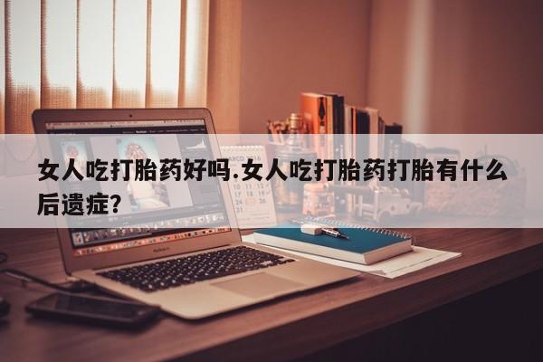 米非米索购买链接联系微信女人吃打胎药好吗.女人吃打胎药打胎有什么后遗症？