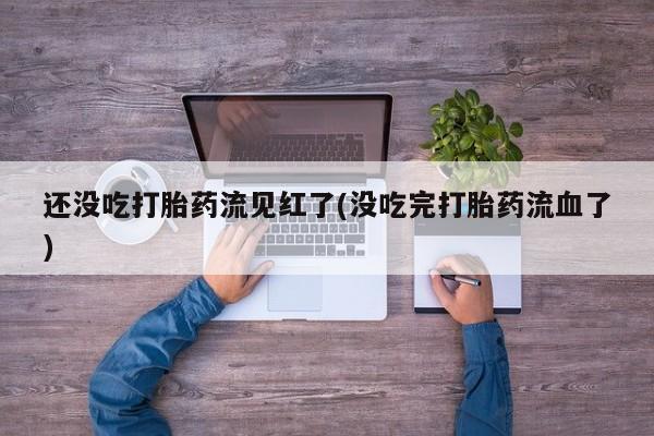 米非米索购买链接联系微信还没吃打胎药流见红了(没吃完打胎药流血了)